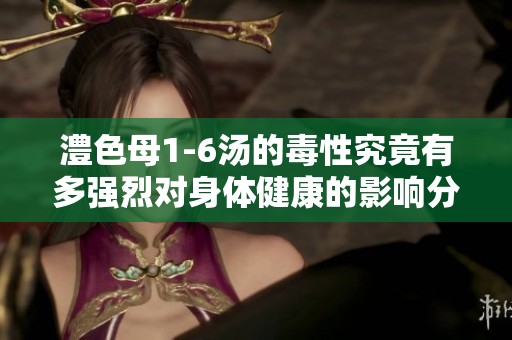 澧色母1-6汤的毒性究竟有多强烈对身体健康的影响分析