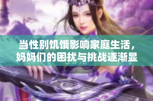 当性别饥饿影响家庭生活，妈妈们的困扰与挑战逐渐显现
