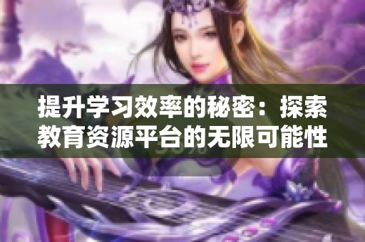 提升学习效率的秘密：探索教育资源平台的无限可能性与创新优势