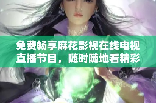 免费畅享麻花影视在线电视直播节目，随时随地看精彩内容