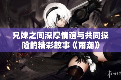 兄妹之间深厚情谊与共同探险的精彩故事《雨潮》