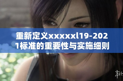 重新定义xxxxxl19-2021标准的重要性与实施细则探讨