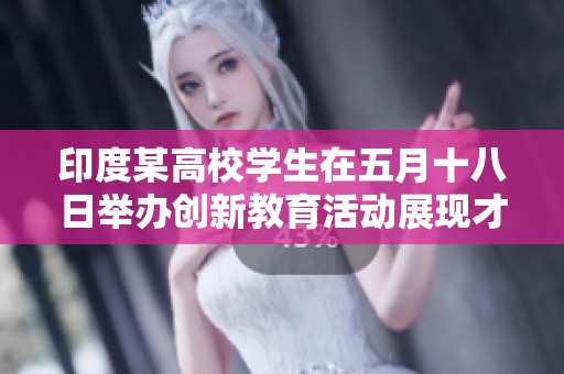印度某高校学生在五月十八日举办创新教育活动展现才华与创意