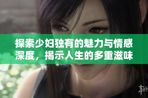 探索少妇独有的魅力与情感深度，揭示人生的多重滋味