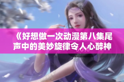 《好想做一次动漫第八集尾声中的美妙旋律令人心醉神迷的瞬间》