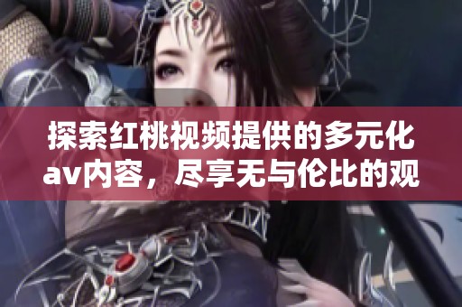 探索红桃视频提供的多元化av内容，尽享无与伦比的观影体验