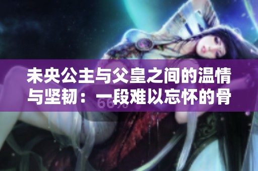 未央公主与父皇之间的温情与坚韧：一段难以忘怀的骨科故事