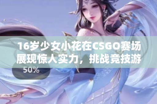 16岁少女小花在CSGO赛场展现惊人实力，挑战竞技游戏的未来潜力