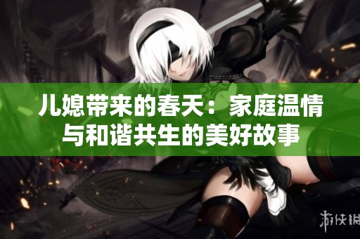 儿媳带来的春天：家庭温情与和谐共生的美好故事