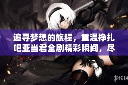 追寻梦想的旅程，重温挣扎吧亚当君全剧精彩瞬间，尽在这里观看！