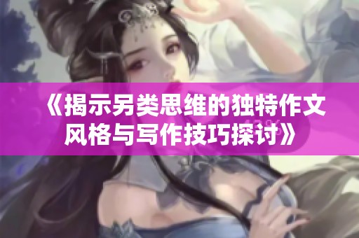 《揭示另类思维的独特作文风格与写作技巧探讨》