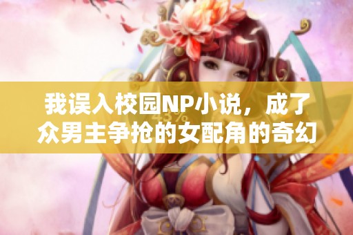 我误入校园NP小说，成了众男主争抢的女配角的奇幻人生