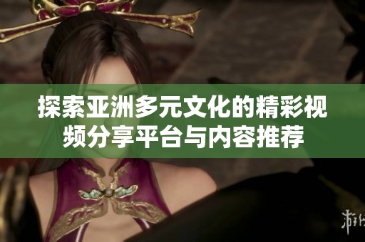 探索亚洲多元文化的精彩视频分享平台与内容推荐