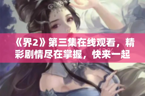 《界2》第三集在线观看，精彩剧情尽在掌握，快来一起追剧吧