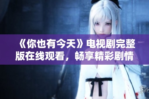 《你也有今天》电视剧完整版在线观看，畅享精彩剧情和感人时刻