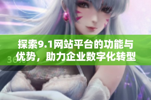 探索9.1网站平台的功能与优势，助力企业数字化转型新机遇