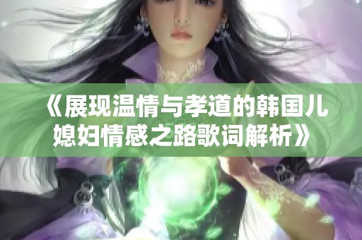 《展现温情与孝道的韩国儿媳妇情感之路歌词解析》