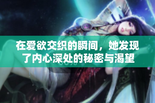 在爱欲交织的瞬间，她发现了内心深处的秘密与渴望