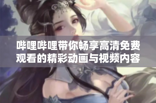 哔哩哔哩带你畅享高清免费观看的精彩动画与视频内容