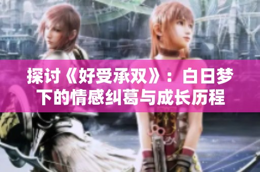 探讨《好受承双》：白日梦下的情感纠葛与成长历程