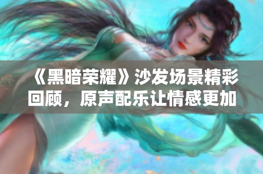 《黑暗荣耀》沙发场景精彩回顾，原声配乐让情感更加丰富动人