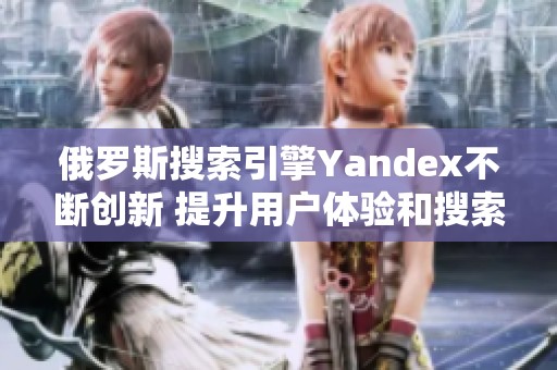 俄罗斯搜索引擎Yandex不断创新 提升用户体验和搜索准确性