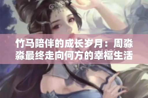 竹马陪伴的成长岁月：周淼淼最终走向何方的幸福生活探析
