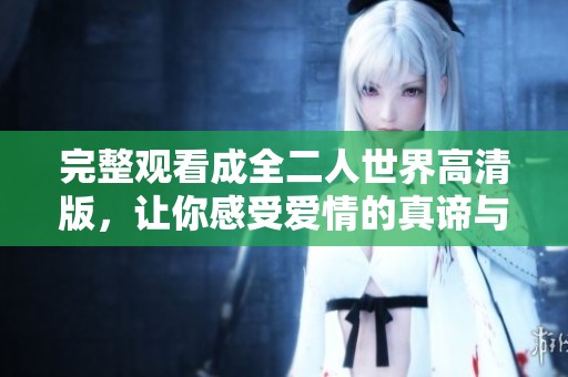 完整观看成全二人世界高清版，让你感受爱情的真谛与美好