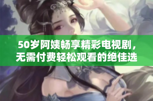 50岁阿姨畅享精彩电视剧，无需付费轻松观看的绝佳选择