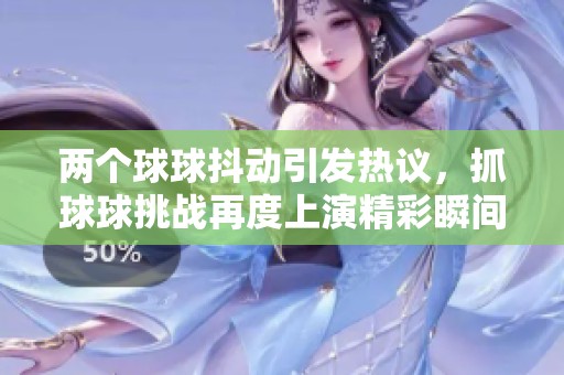 两个球球抖动引发热议，抓球球挑战再度上演精彩瞬间