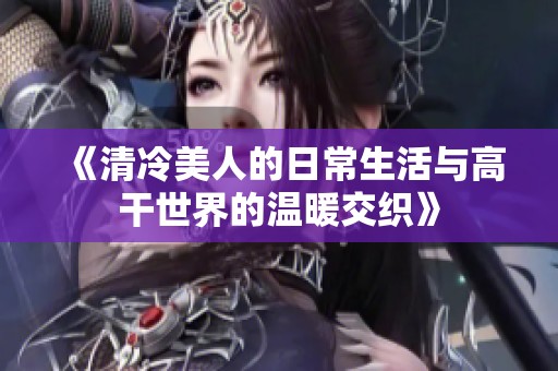 《清冷美人的日常生活与高干世界的温暖交织》