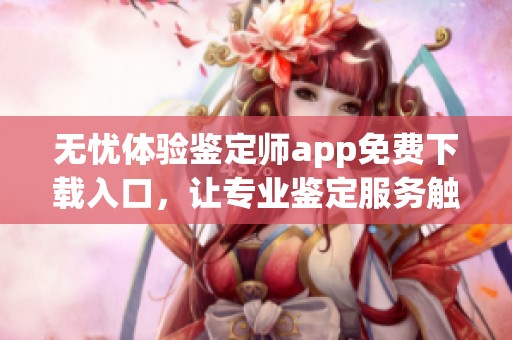 无忧体验鉴定师app免费下载入口，让专业鉴定服务触手可及