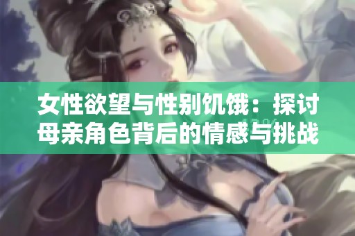 女性欲望与性别饥饿：探讨母亲角色背后的情感与挑战