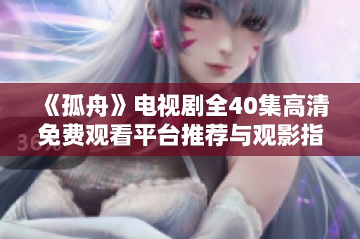 《孤舟》电视剧全40集高清免费观看平台推荐与观影指南