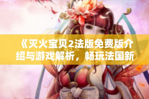 《灭火宝贝2法版免费版介绍与游戏解析，畅玩法国新冒险》