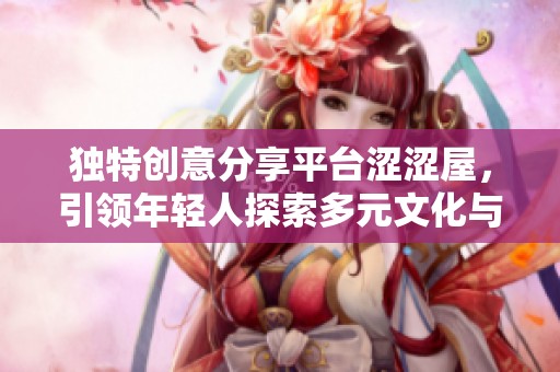 独特创意分享平台涩涩屋，引领年轻人探索多元文化与艺术之美