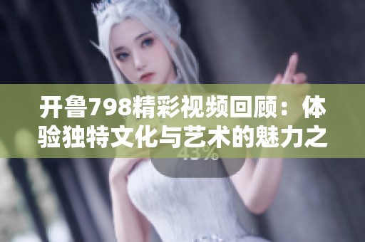 开鲁798精彩视频回顾：体验独特文化与艺术的魅力之旅