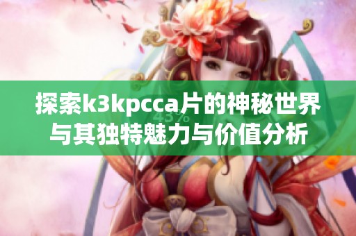 探索k3kpcca片的神秘世界与其独特魅力与价值分析
