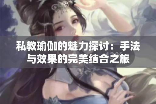 私教瑜伽的魅力探讨：手法与效果的完美结合之旅