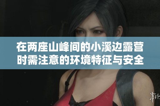 在两座山峰间的小溪边露营时需注意的环境特征与安全事项