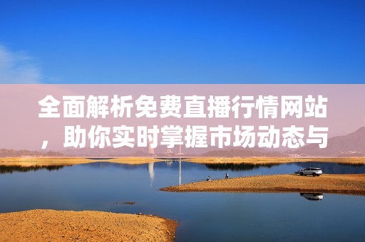 全面解析免费直播行情网站，助你实时掌握市场动态与趋势