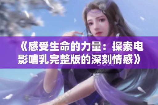 《感受生命的力量：探索电影哺乳完整版的深刻情感》