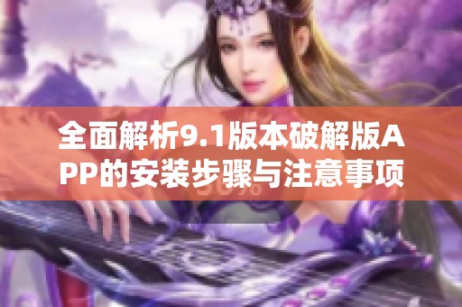 全面解析9.1版本破解版APP的安装步骤与注意事项