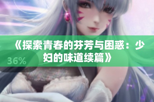 《探索青春的芬芳与困惑：少妇的味道续篇》