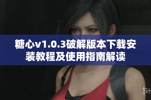 糖心v1.0.3破解版本下载安装教程及使用指南解读