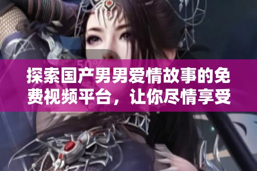 探索国产男男爱情故事的免费视频平台，让你尽情享受精彩内容