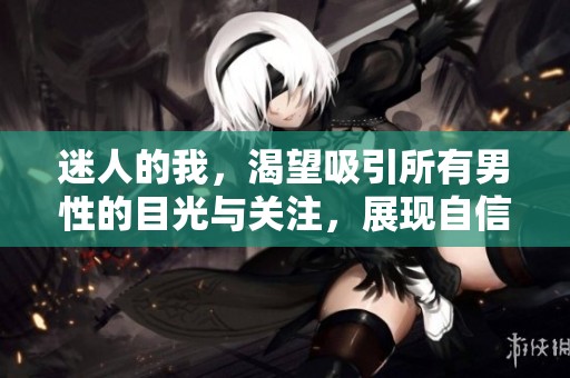 迷人的我，渴望吸引所有男性的目光与关注，展现自信与魅力