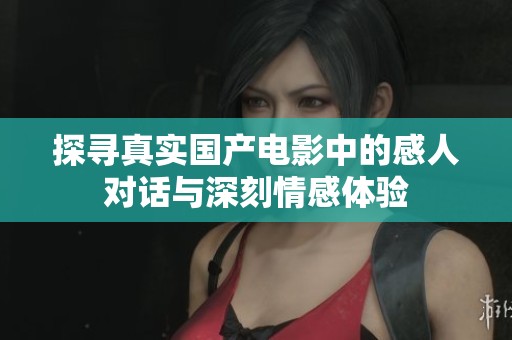 探寻真实国产电影中的感人对话与深刻情感体验
