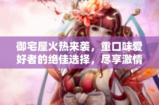 御宅屋火热来袭，重口味爱好者的绝佳选择，尽享激情与创意