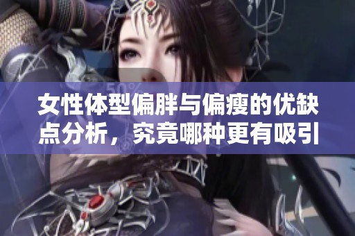 女性体型偏胖与偏瘦的优缺点分析，究竟哪种更有吸引力